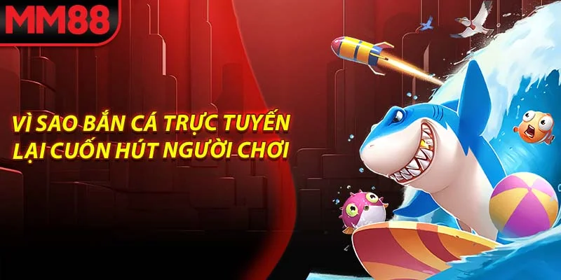 Vì sao bắn cá trực tuyến lại cuốn hút người chơi